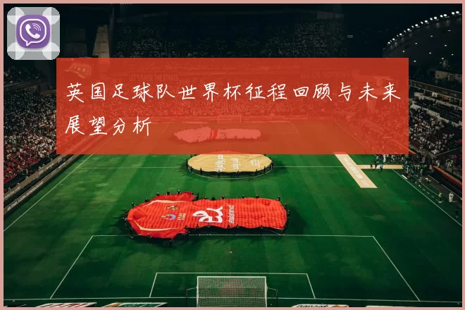英国足球队世界杯征程回顾与未来展望分析