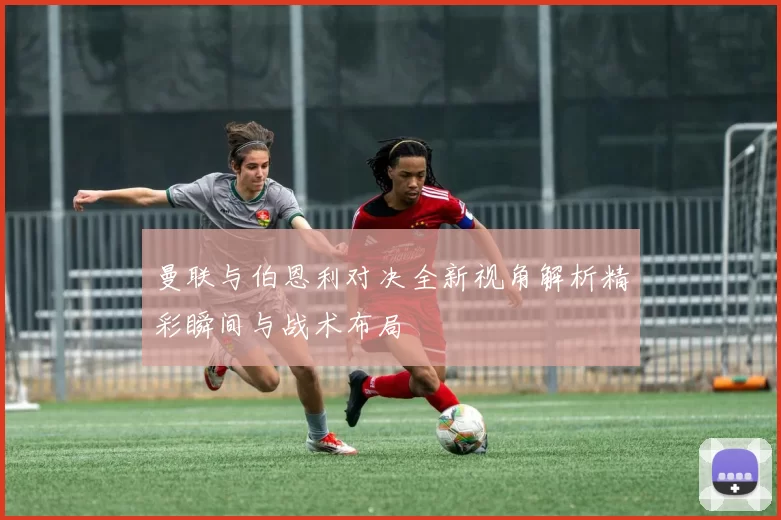 曼联与伯恩利对决全新视角解析精彩瞬间与战术布局