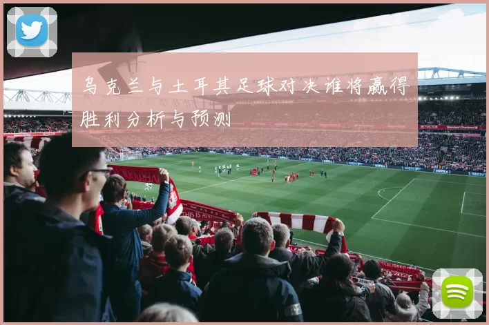 乌克兰与土耳其足球对决谁将赢得胜利分析与预测