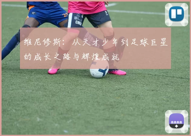 维尼修斯：从天才少年到足球巨星的成长之路与辉煌成就