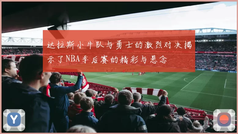 达拉斯小牛队与勇士的激烈对决揭示了NBA季后赛的精彩与悬念