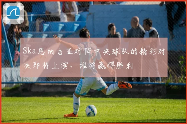 Ska恩纳吉亚对阵中央球队的精彩对决即将上演，谁将赢得胜利