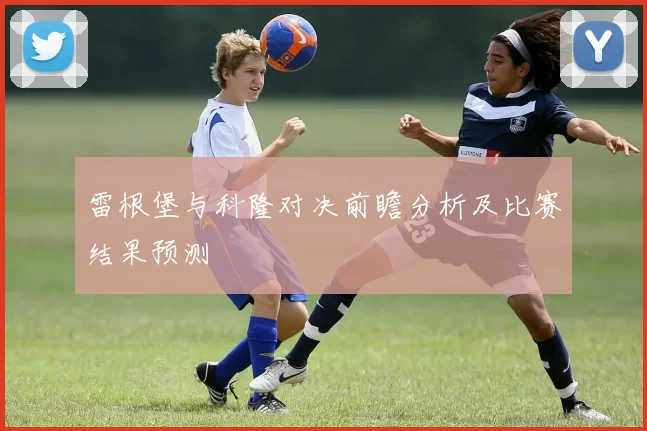 雷根堡与科隆对决前瞻分析及比赛结果预测