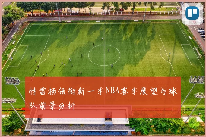 特雷杨领衔新一季NBA赛季展望与球队前景分析