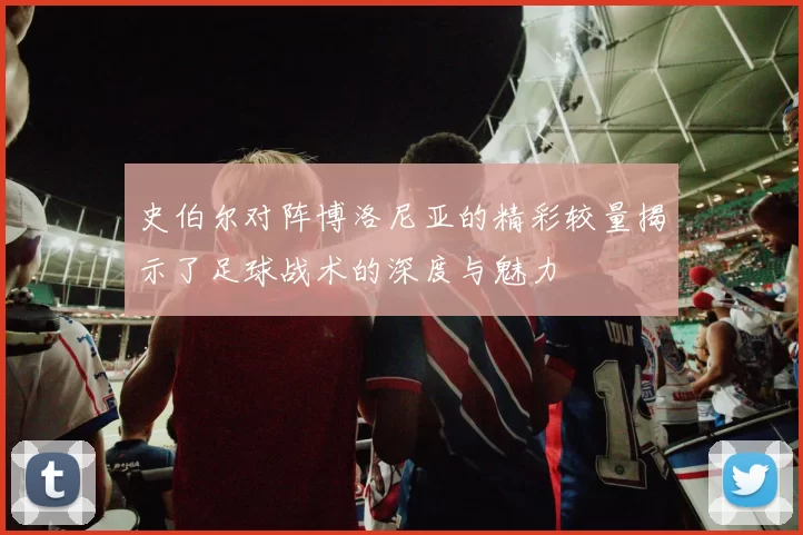 史伯尔对阵博洛尼亚的精彩较量揭示了足球战术的深度与魅力