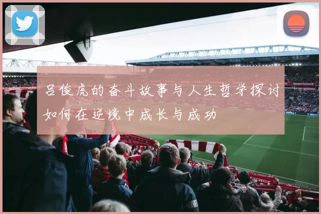 吕俊虎的奋斗故事与人生哲学探讨如何在逆境中成长与成功