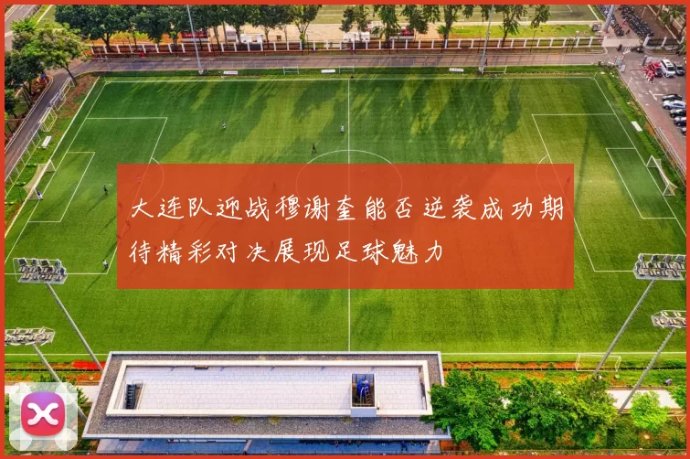 大连队迎战穆谢奎能否逆袭成功期待精彩对决展现足球魅力