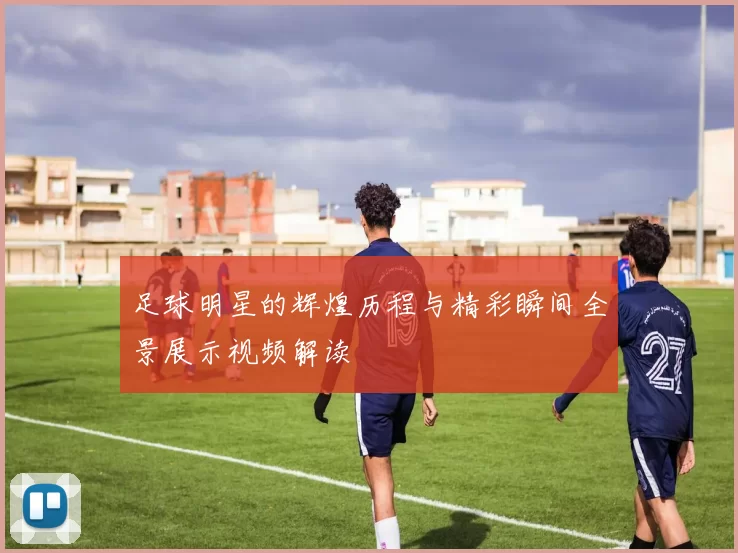 足球明星的辉煌历程与精彩瞬间全景展示视频解读