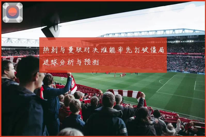 热刺与曼联对决谁能率先打破僵局进球分析与预测