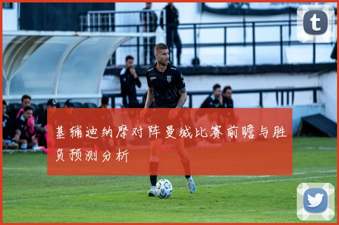 基辅迪纳摩对阵曼城比赛前瞻与胜负预测分析