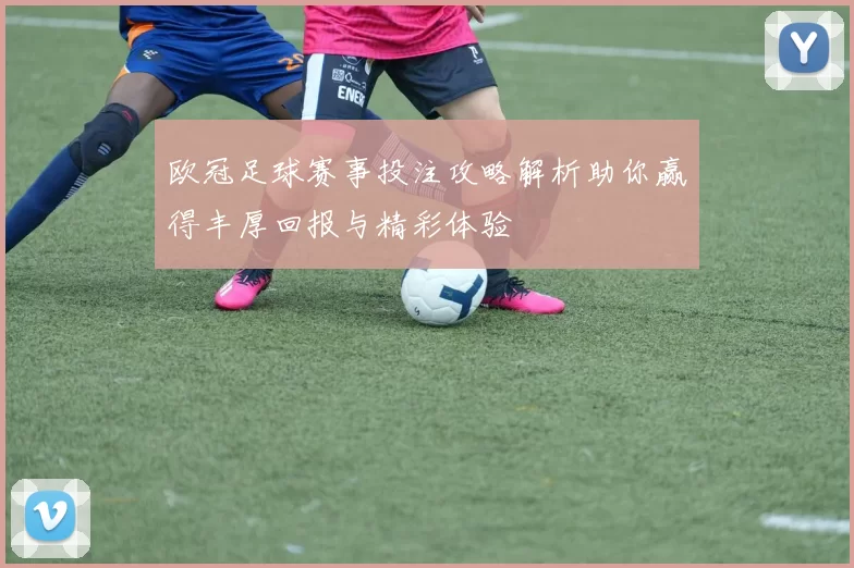 欧冠足球赛事投注攻略解析助你赢得丰厚回报与精彩体验