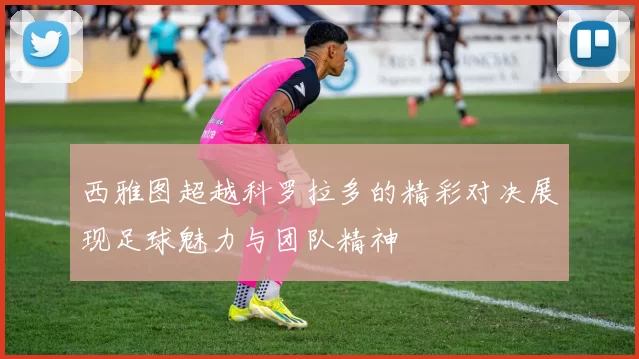 西雅图超越科罗拉多的精彩对决展现足球魅力与团队精神