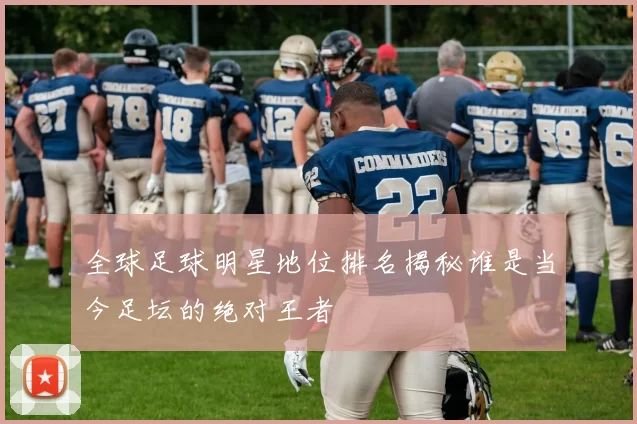 全球足球明星地位排名揭秘谁是当今足坛的绝对王者